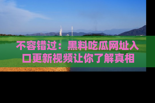 不容错过：黑料吃瓜网址入口更新视频让你了解真相