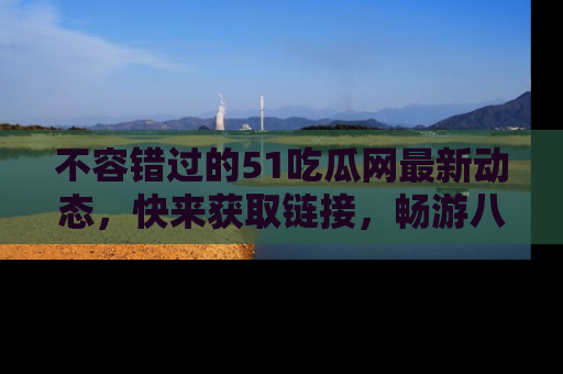 不容错过的51吃瓜网最新动态，快来获取链接，畅游八卦世界！