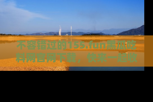 不容错过的155.fun黑瓜吃料网官网下载，快来一起收藏吃瓜新动态吧！