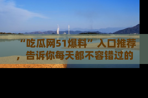 “吃瓜网51爆料”入口推荐，告诉你每天都不容错过的娱乐八卦！