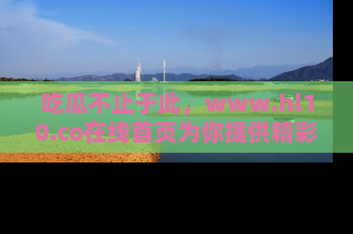 吃瓜不止于此，www.hl10.co在线首页为你提供精彩内幕