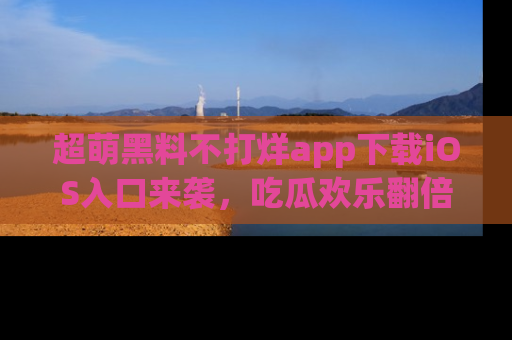 超萌黑料不打烊app下载iOS入口来袭，吃瓜欢乐翻倍！