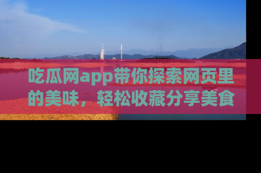 吃瓜网app带你探索网页里的美味，轻松收藏分享美食秘笈