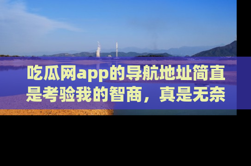 吃瓜网app的导航地址简直是考验我的智商，真是无奈！