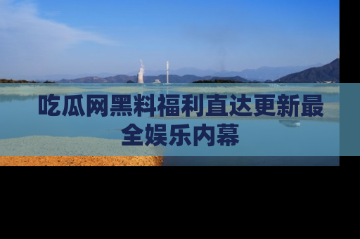 吃瓜网黑料福利直达更新最全娱乐内幕