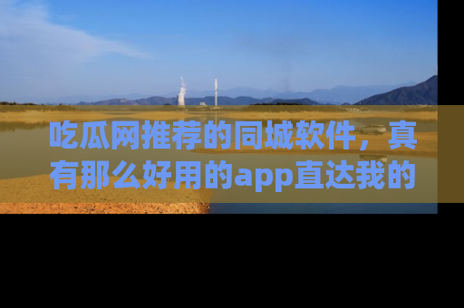 吃瓜网推荐的同城软件，真有那么好用的app直达我的心吗？