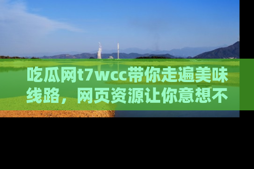 吃瓜网t7wcc带你走遍美味线路，网页资源让你意想不到！