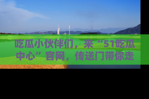吃瓜小伙伴们，来“51吃瓜中心”官网，传送门带你走入八卦世界！