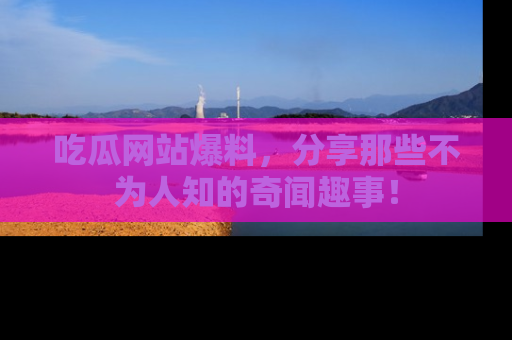 吃瓜网站爆料，分享那些不为人知的奇闻趣事！