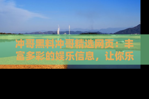 冲哥黑料冲哥精选网页：丰富多彩的娱乐信息，让你乐不停息