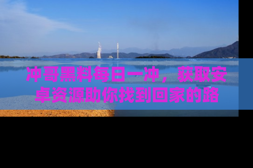 冲哥黑料每日一冲，获取安卓资源助你找到回家的路