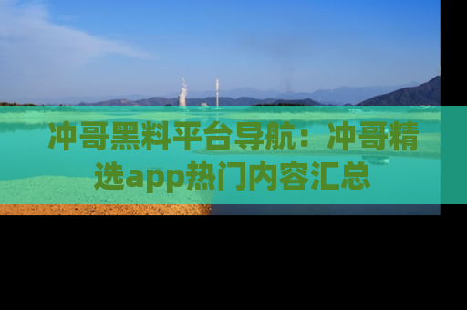冲哥黑料平台导航：冲哥精选app热门内容汇总