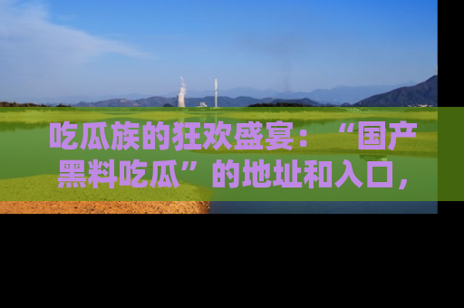 吃瓜族的狂欢盛宴：“国产黑料吃瓜”的地址和入口，让你尽情享受流行文化！