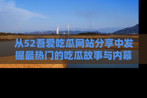 从52吾爱吃瓜网站分享中发掘最热门的吃瓜故事与内幕
