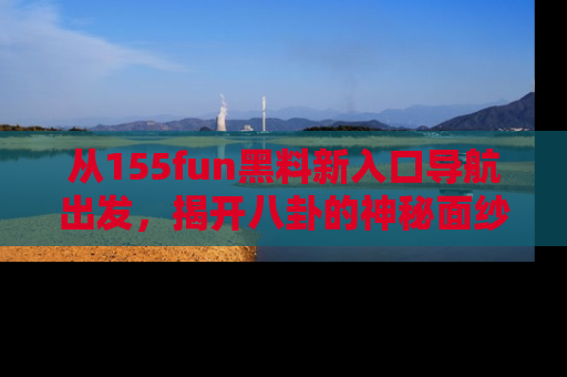 从155fun黑料新入口导航出发，揭开八卦的神秘面纱！