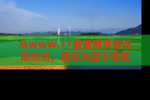 从www.17最新网页看吃瓜热点,精彩内容不停歇