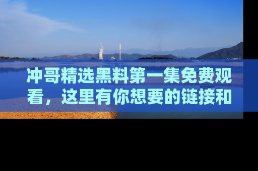 冲哥精选黑料第一集免费观看，这里有你想要的链接和内幕！