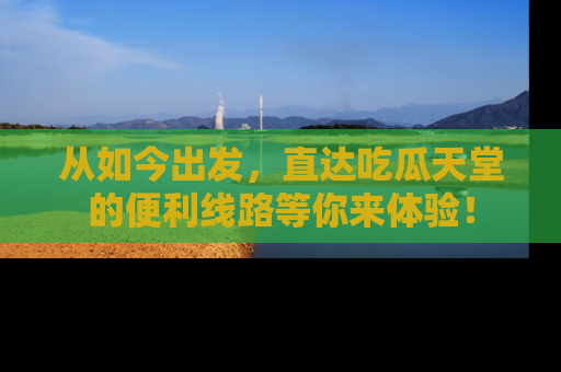 从如今出发，直达吃瓜天堂的便利线路等你来体验！