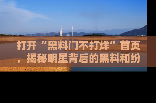 打开“黑料门不打烊”首页，揭秘明星背后的黑料和纷争真相！