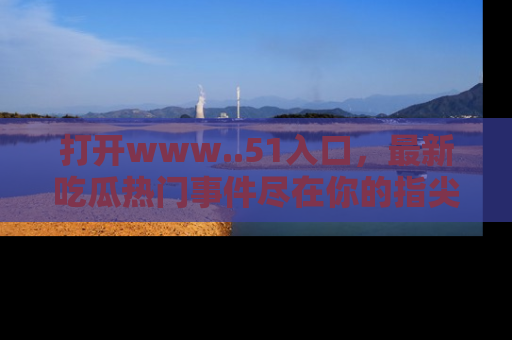 打开www..51入口，最新吃瓜热门事件尽在你的指尖，马上来看看！
