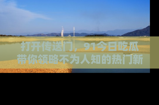 打开传送门，91今日吃瓜带你领略不为人知的热门新闻！