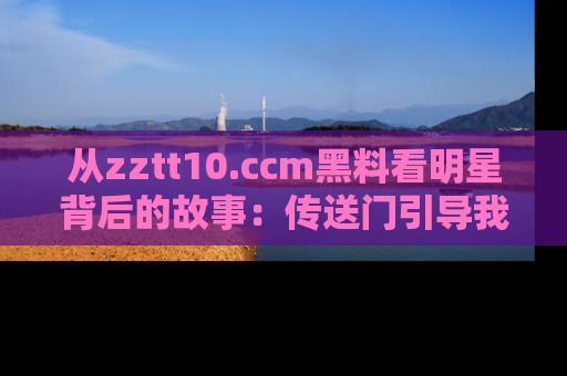从zztt10.ccm黑料看明星背后的故事：传送门引导我们探索真相！