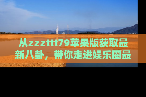 从zzzttt79苹果版获取最新八卦，带你走进娱乐圈最热内幕！