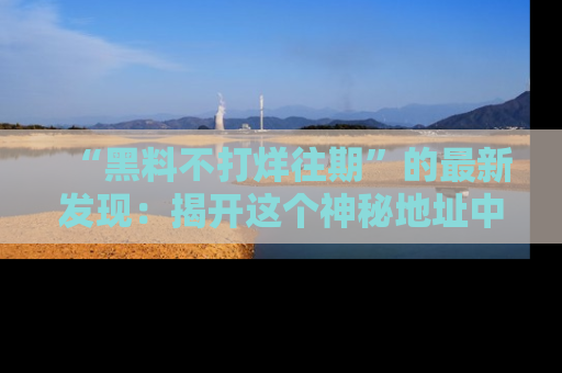 “黑料不打烊往期”的最新发现：揭开这个神秘地址中的爆笑黑料面纱