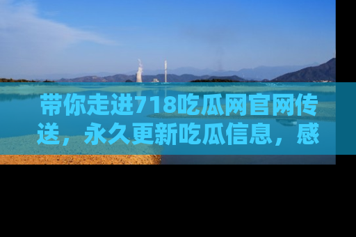 带你走进718吃瓜网官网传送，永久更新吃瓜信息，感受娱乐圈的风云变幻！