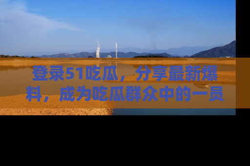 登录51吃瓜，分享最新爆料，成为吃瓜群众中的一员！