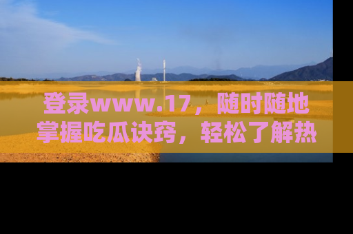 登录www.17，随时随地掌握吃瓜诀窍，轻松了解热点！