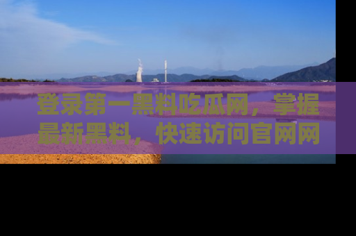 登录第一黑料吃瓜网，掌握最新黑料，快速访问官网网址体验。