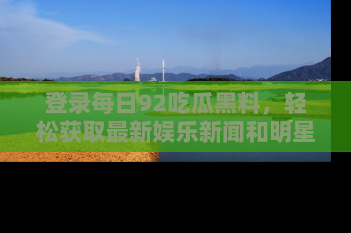 登录每日92吃瓜黑料，轻松获取最新娱乐新闻和明星炒作背后的真相