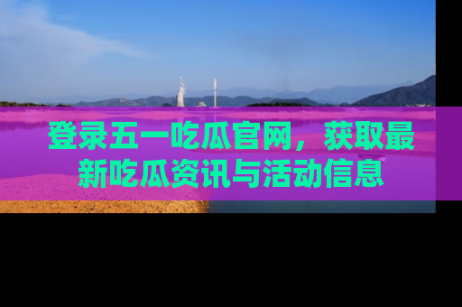 登录五一吃瓜官网，获取最新吃瓜资讯与活动信息