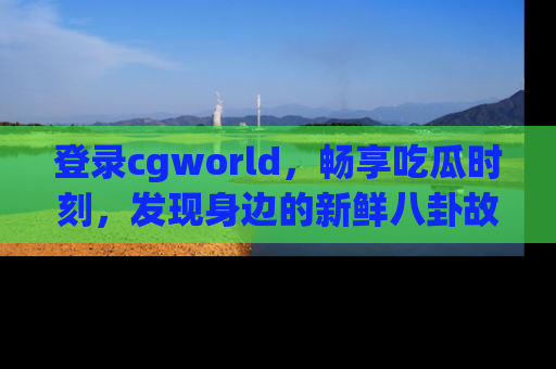 登录cgworld，畅享吃瓜时刻，发现身边的新鲜八卦故事