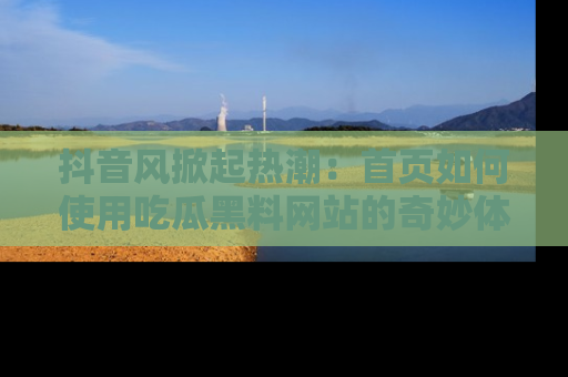 抖音风掀起热潮：首页如何使用吃瓜黑料网站的奇妙体验