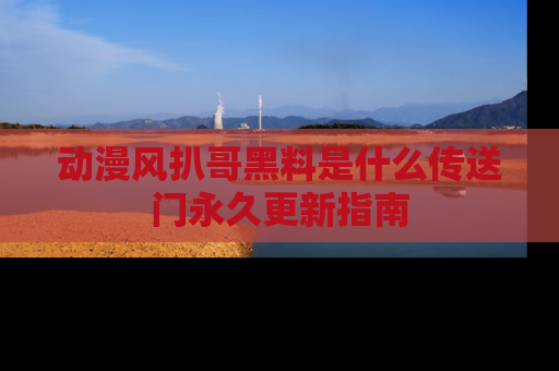 动漫风扒哥黑料是什么传送门永久更新指南
