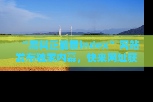 “黑料正能量index”网站发布独家内幕，快来网址获取精彩内容吧！
