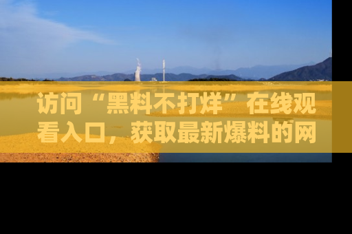 访问“黑料不打烊”在线观看入口，获取最新爆料的网址！