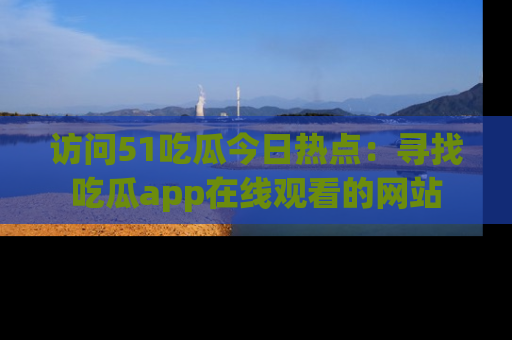访问51吃瓜今日热点：寻找吃瓜app在线观看的网站
