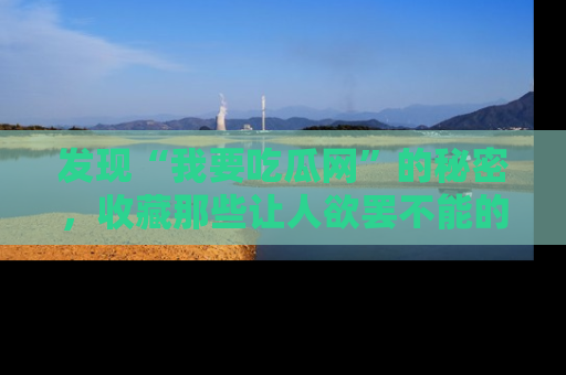 发现“我要吃瓜网”的秘密，收藏那些让人欲罢不能的吃瓜段子。