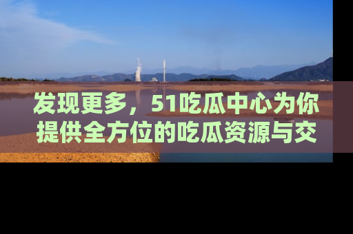 发现更多，51吃瓜中心为你提供全方位的吃瓜资源与交流平台