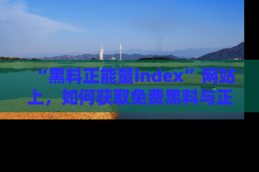 “黑料正能量index”网站上，如何获取免费黑料与正能量资讯？