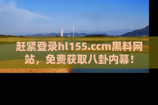 赶紧登录hl155.ccm黑料网站，免费获取八卦内幕！