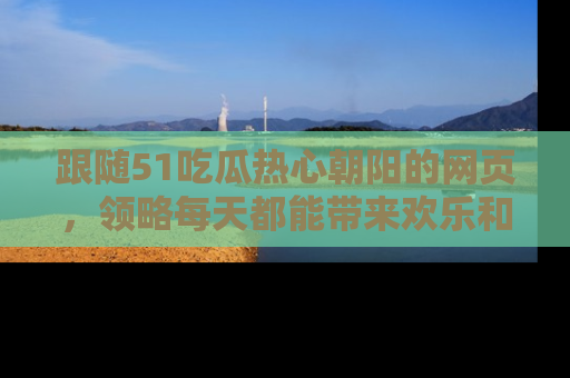 跟随51吃瓜热心朝阳的网页,领略每天都能带来欢乐和惊喜的小资讯!