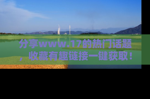 分享www.17的热门话题，收藏有趣链接一键获取！