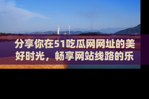 分享你在51吃瓜网网址的美好时光，畅享网站线路的乐趣！