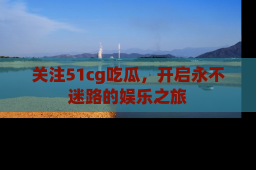 关注51cg吃瓜，开启永不迷路的娱乐之旅