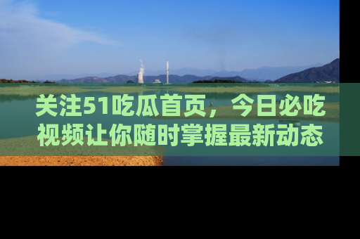 关注51吃瓜首页，今日必吃视频让你随时掌握最新动态