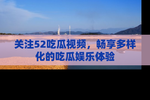 关注52吃瓜视频，畅享多样化的吃瓜娱乐体验